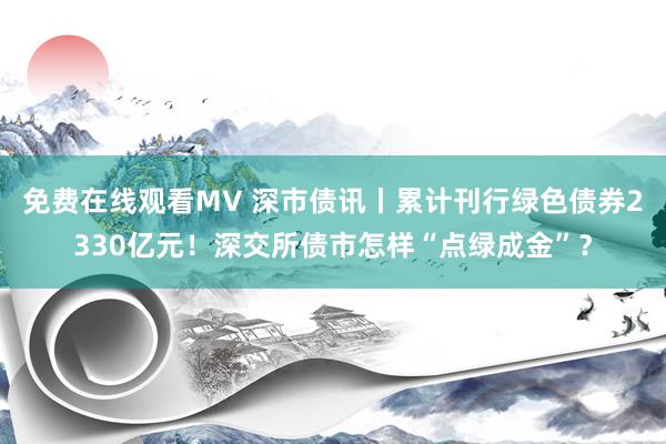 免费在线观看MV 深市债讯丨累计刊行绿色债券2330亿元！深交所债市怎样“点绿成金”？