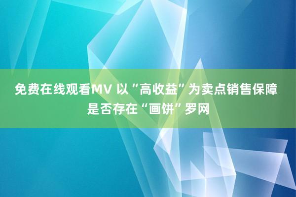 免费在线观看MV 以“高收益”为卖点销售保障 是否存在“画饼”罗网